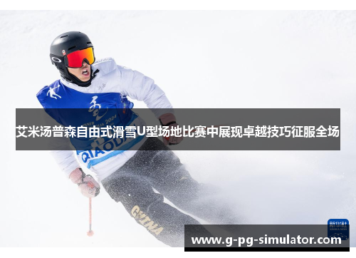 艾米汤普森自由式滑雪U型场地比赛中展现卓越技巧征服全场