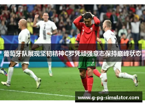 葡萄牙队展现坚韧精神C罗凭顽强意志保持巅峰状态