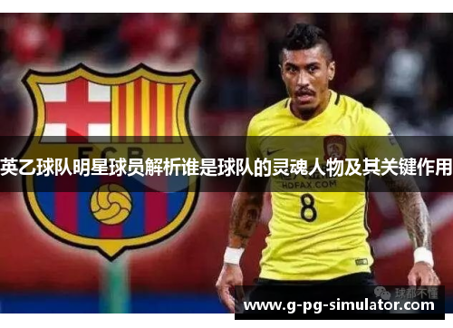 英乙球队明星球员解析谁是球队的灵魂人物及其关键作用