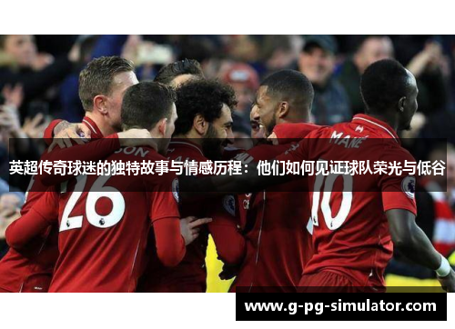 英超传奇球迷的独特故事与情感历程：他们如何见证球队荣光与低谷