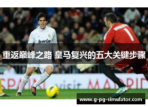 重返巅峰之路 皇马复兴的五大关键步骤