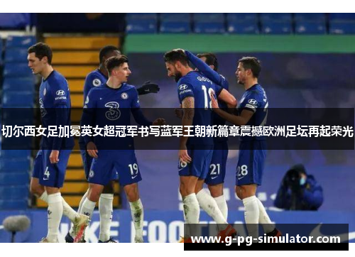 切尔西女足加冕英女超冠军书写蓝军王朝新篇章震撼欧洲足坛再起荣光