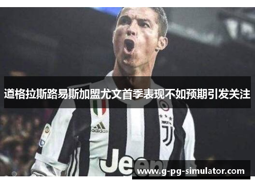 道格拉斯路易斯加盟尤文首季表现不如预期引发关注