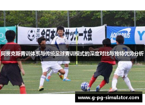 阿贾克斯青训体系与传统足球青训模式的深度对比与独特优势分析