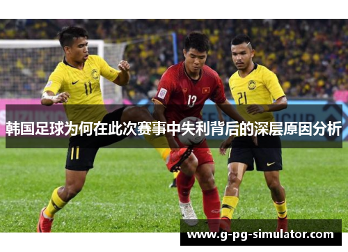 韩国足球为何在此次赛事中失利背后的深层原因分析