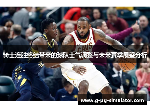 骑士连胜终结带来的球队士气调整与未来赛季展望分析