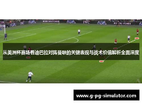 从美洲杯赛场看迪巴拉对阵曼联的关键表现与战术价值解析全面深度