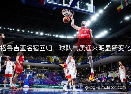 格鲁吉亚名宿回归，球队气质迎来明显新变化